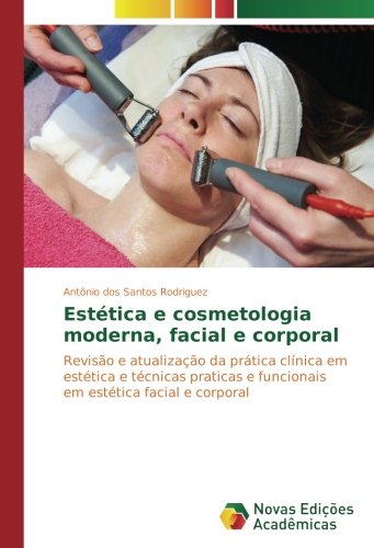 Estética e cosmetologia moderna, facial e corporal: Revisão e atualização da prática clínica em estética e técnicas praticas e funcionais em estética facial e corporal