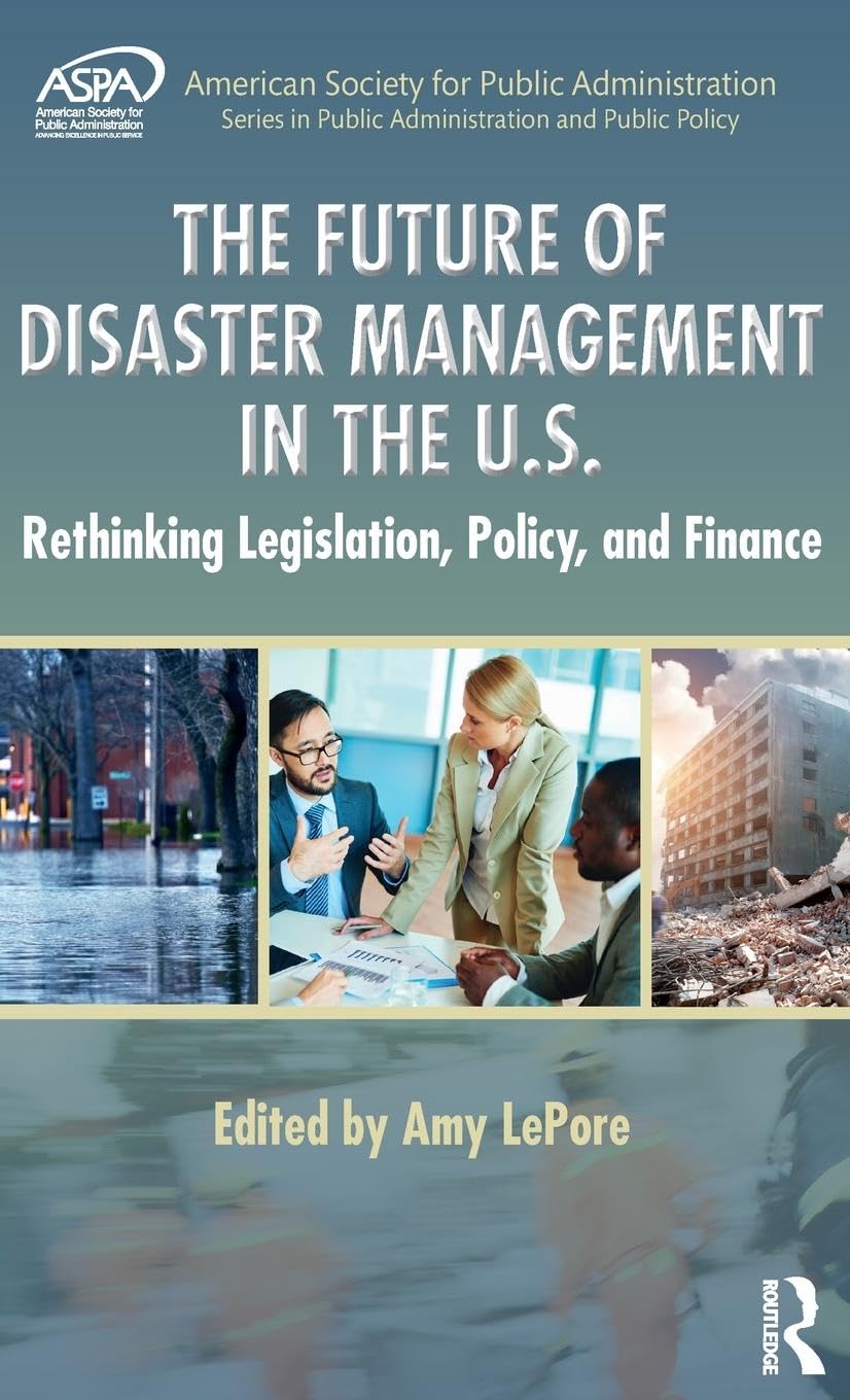 The Future of Disaster Management in the U.S.: Rethinking Legislation, Policy, and Finance (ASPA Series in Public Administration and Public Policy)