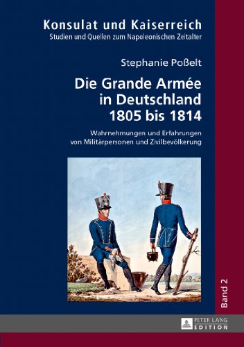 Die Grande Armée in Deutschland 1805 bis 1814: Wahrnehmungen und Erfahrungen von Militärpersonen und Zivilbevölkerung (Konsulat und Kaiserreich)
