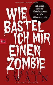 Wie bastel ich mir einen Zombie: Schaurig-schöne Geschichten aus der Wissenschaft