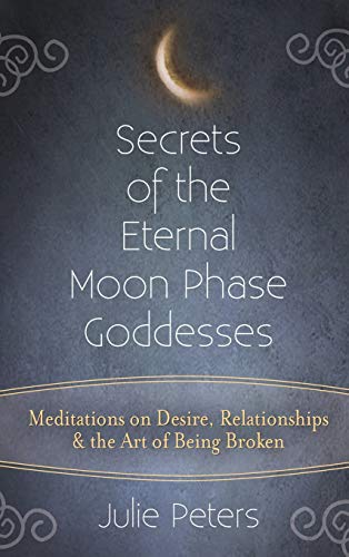 Secrets of the Eternal Moon Phase Goddesses: Meditations on Desire, Relationships and the Art of Being Broken