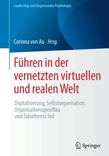 Führen in der vernetzten virtuellen und realen Welt: Digitalisierung, Selbstorganisation, Organisationsspezifika und Tabuthema Tod (Leadership und Angewandte Psychologie)