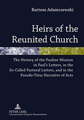 Heirs of the Reunited Church: The History of the Pauline Mission in Paul's Letters, in the So-Called Pastoral Letters, and in the Pseudo-Titus Narrative of Acts