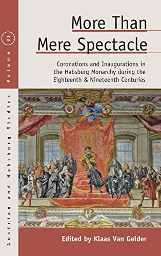 More than Mere Spectacle: Coronations and Inaugurations in the Habsburg Monarchy during the Eighteenth and Nineteenth Centuries (Austrian and Habsburg Studies, Band 31)