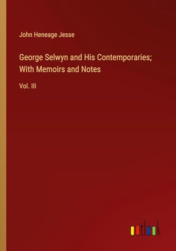 George Selwyn and His Contemporaries; With Memoirs and Notes: Vol. III
