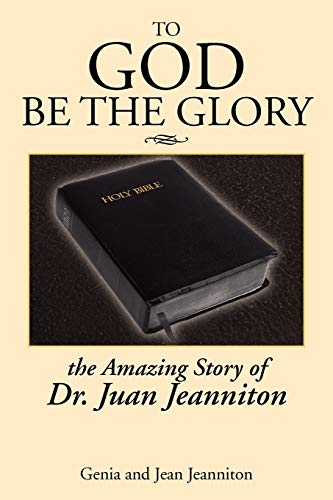 To God Be the Glory: The Amazing Story of Dr. Juan...