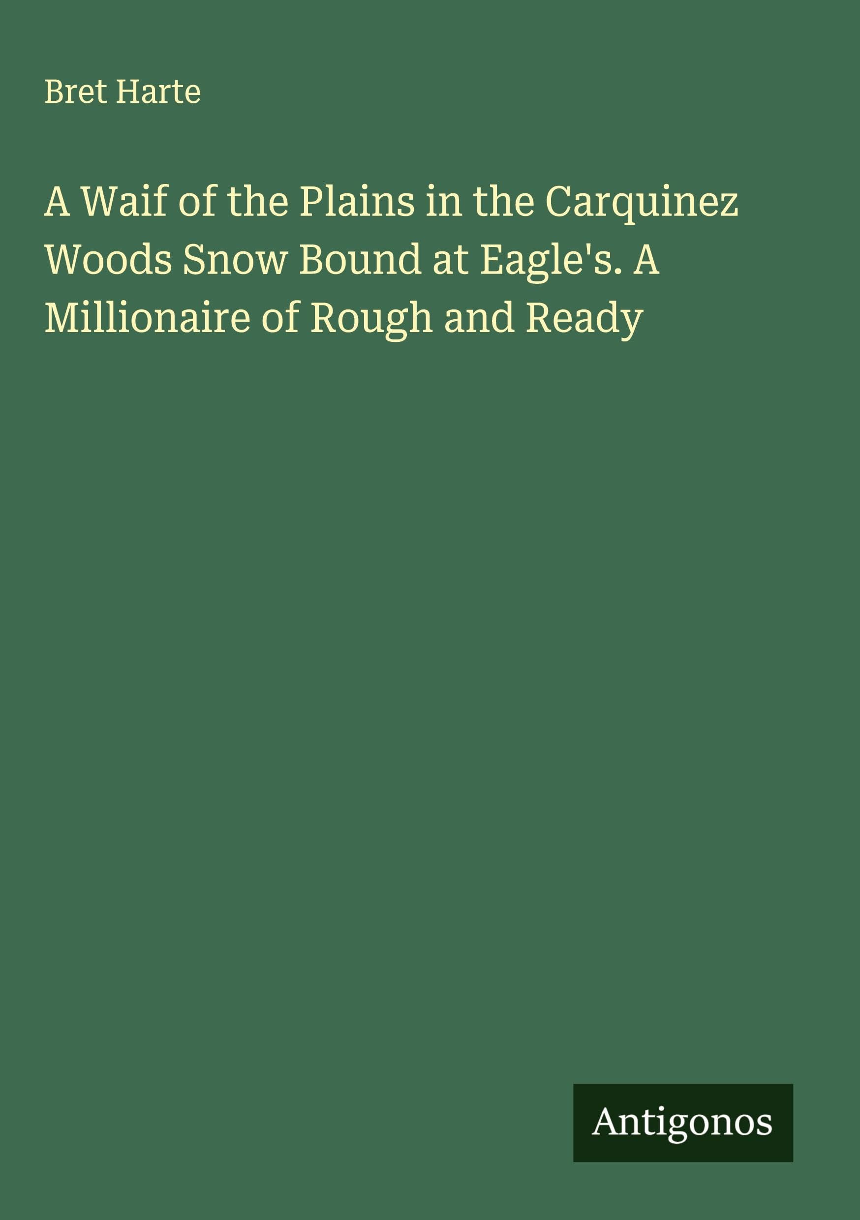 A Waif of the Plains in the Carquinez Woods Snow Bound at Eagle's. A Millionaire of Rough and Ready