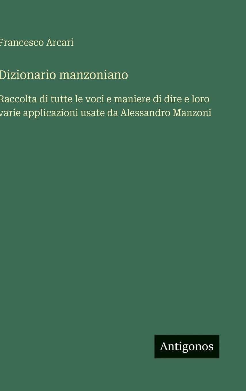 Dizionario manzoniano: Raccolta di tutte le voci e maniere di dire e loro varie applicazioni usate da Alessandro Manzoni