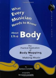 What Every Musician Needs to Know About the Body: The Practical Application of Body Mapping & the Alexander Technique to Making Music: The Application of Body Mapping to Music