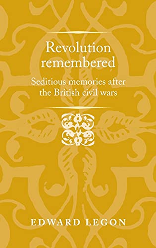 Revolution remembered: Seditious memories after the British civil wars (Politics, Culture and Society in Early Modern Britain)