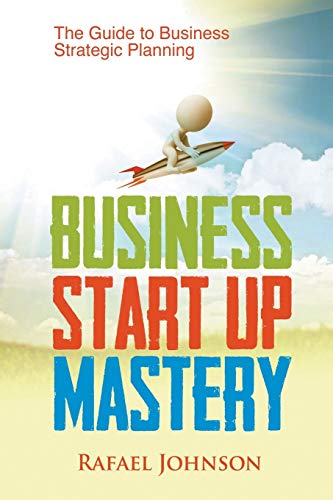 Business Start Up Mastery: The Guide to Business Strategic Planning