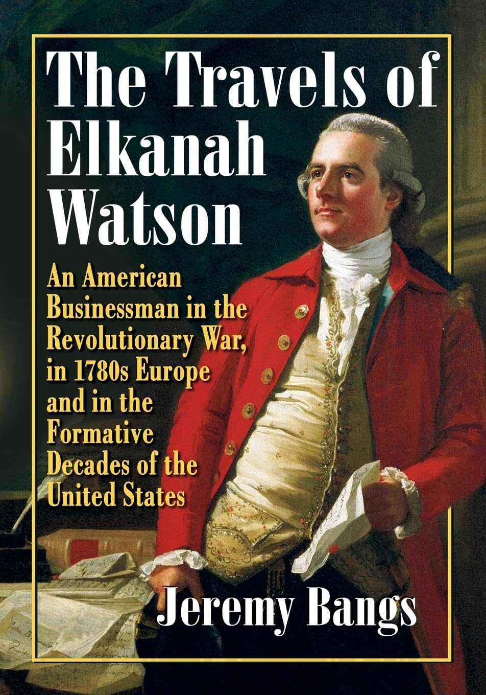 The Travels of Elkanah Watson: An American Businessman in the Revolutionary War, in 1780s Europe and in the Formative Decades of the United States