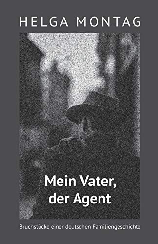 Mein Vater, der Agent: Bruchstücke einer deutschen Familiengeschichte