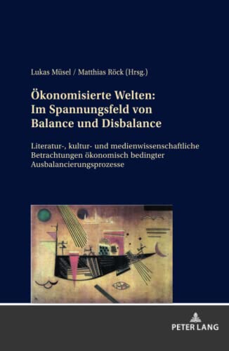 Ökonomisierte Welten: Im Spannungsfeld von Balance und Disbalance: Literatur-, kultur- und medienwissenschaftliche Betrachtungen ökonomisch bedingter Ausbalancierungsprozesse