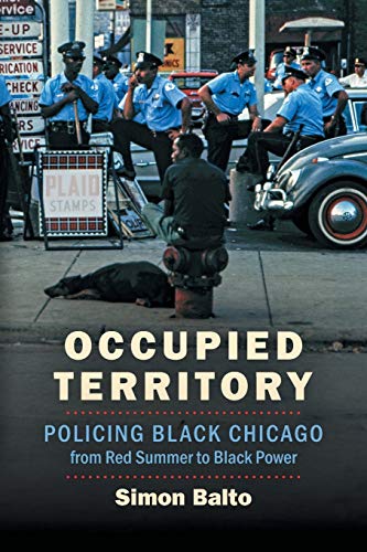 Occupied Territory: Policing Black Chicago from Red Summer to Black Power (Justice, Power, and Politics)