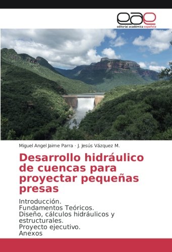 Desarrollo hidráulico de cuencas para proyectar pequeñas presas: Introducción. Fundamentos Teóricos. Diseño, cálculos hidráulicos y estructurales. Proyecto ejecutivo. Anexos