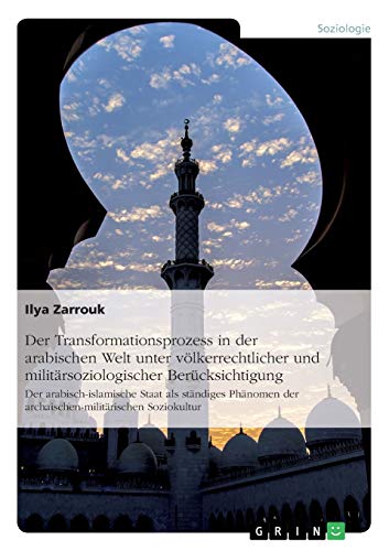 Der Transformationsprozess in der arabischen Welt unter völkerrechtlicher und militärsoziologischer Berücksichtigung: Der arabisch-islamische Staat ... der archaischen-militärischen Soziokultur