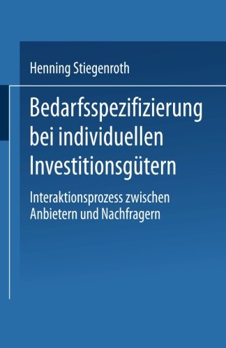 Bedarfsspezifizierung bei individuellen Investitionsgütern: Interaktionsprozess zwischen Anbietern und Nachfragern (Business-to-Business-Marketing) (German Edition)