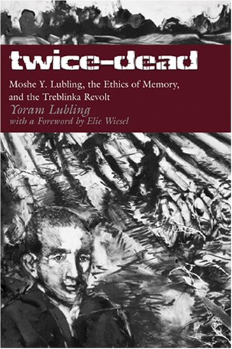Twice-Dead: Moshe Y. Lubling, the Ethics of Memory, and the Treblinka Revolt