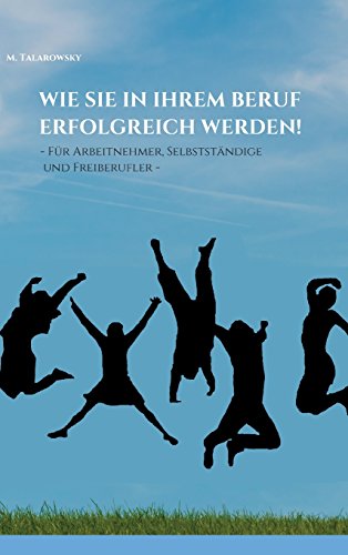 Wie Sie in Ihrem Beruf erfolgreich werden!: - Für Arbeitnehmer, Selbständige und Freiberufler -
