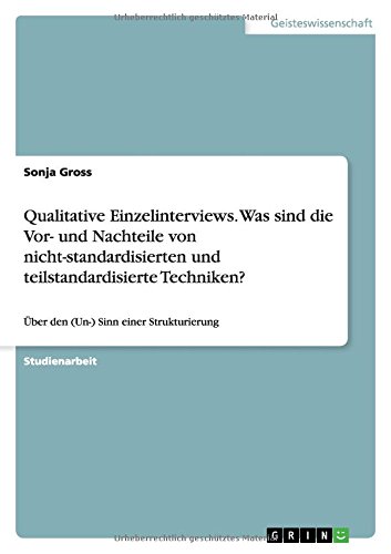 Qualitative Einzelinterviews. Was sind die Vor- und Nachteile von nicht-standardisierten und teilstandardisierte Techniken?: Über den (Un-) Sinn einer Strukturierung