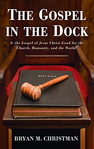 The Gospel in the Dock: Is the Gospel of Jesus Christ Good for the Church, Humanity, and the World?