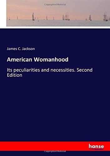American Womanhood: Its peculiarities and necessities. Second Edition