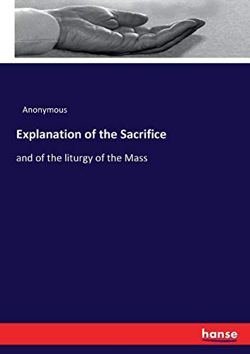 Explanation of the Sacrifice: and of the liturgy of the Mass