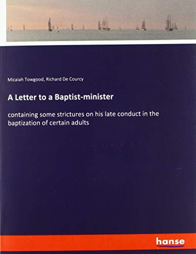 A Letter to a Baptist-minister: containing some strictures on his late conduct in the baptization of certain adults