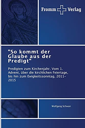 So kommt der Glaube aus der Predigt: Predigten zum Kirchenjahr. Vom 1. Advent, über die kirchlichen Feiertage, bis hin zum Ewigkeitssonntag, 2011-2015