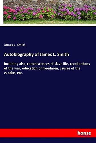 Autobiography of James L. Smith: Including also, reminiscences of slave life, recollections of the war, education of freedmen, causes of the exodus, etc.