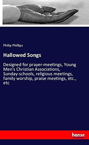 Hallowed Songs: Designed for prayer-meetings, Young Men's Christian Associations, Sunday-schools, religious meetings, family worship, praise meetings, etc., etc
