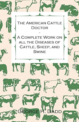 The American Cattle Doctor - A Complete Work on all the Diseases of Cattle, Sheep, and Swine - Including Every Disease Peculiar to America and ... Measures, and a List of Valuable Medicines
