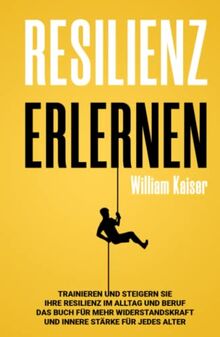 Resilienz erlernen: Trainieren und steigern Sie Ihre Resilienz im Alltag und Beruf Das Buch für mehr Widerstandskraft und innere Stärke für jedes Alter