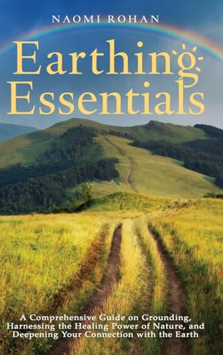 Earthing Essentials: A Comprehensive Guide on Grounding, Harnessing the Healing Power of Nature, and Deepening Your Connection with the Earth