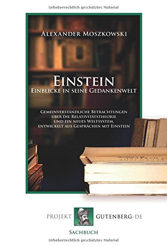 Einstein - Einblicke in seine Gedankenwelt: Gemeinverständliche Betrachtungen über die Relativitätstheorie und ein neues Weltsystem, entwickelt aus Gesprächen mit Einstein.