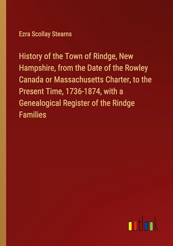 History of the Town of Rindge, New Hampshire, from the Date of the Rowley Canada or Massachusetts Charter, to the Present Time, 1736-1874, with a Genealogical Register of the Rindge Families