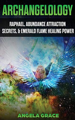 Archangelology: Raphael, Abundance Attraction Secrets, & Emerald Flame Healing Power (Archangelology Book, Band 3)