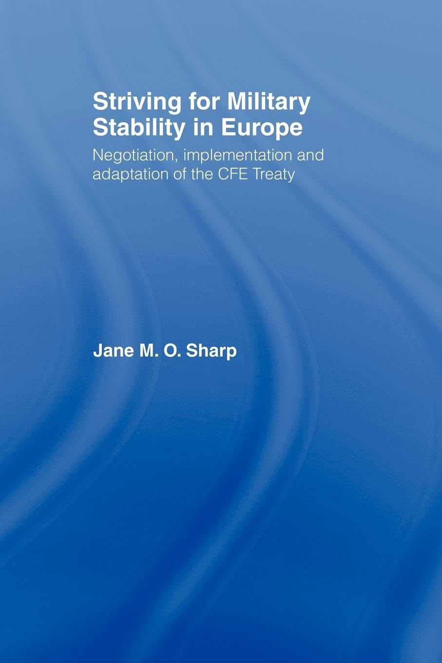 Striving for Military Stability in Europe: Negotiation, Implementation and Adaptation of the CFE Treaty (Contemporary Security Studies)