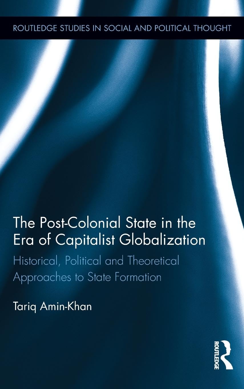 The Post-Colonial State in the Era of Capitalist Globalization: Historical, Political and Theoretical Approaches to State Formation (Routledge Studies in Social and Political Thought, 74, Band 74)