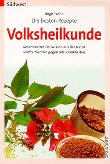 Die besten Rezepte - Volksheilkunde. Gesammeltes Heilwissen aus der Natur. Sanfte Medizin gegen alle Krankheiten