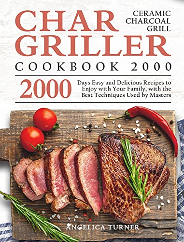 Char-Griller Ceramic Charcoal Grill Cookbook 2000: 2000 Days Easy and Delicious Recipes to Enjoy with Your Family, with the Best Techniques Used by Masters
