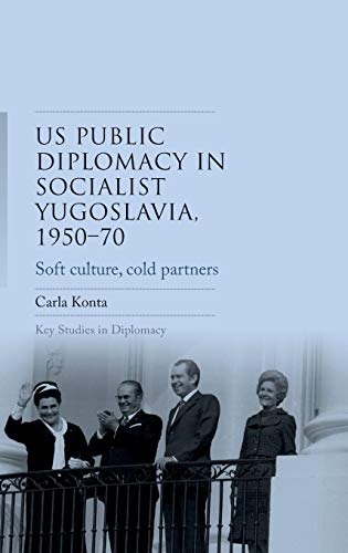US public diplomacy in socialist Yugoslavia, 1950-70: Soft culture, cold partners (Key Studies in Diplomacy)