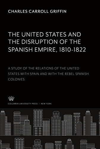 The United States and the Disruption of the Spanish Empire 1810-1822: A Study of the Relations of the United States With Spain and With the Rebel Spanish Colonies