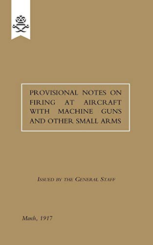 Provisional Notes on Firing at Aircraft with Machine Guns and other Small Arms, March 1917: Provisional Notes On Firing At Aircraft With Machine Guns And Other Small Arms, March 1917