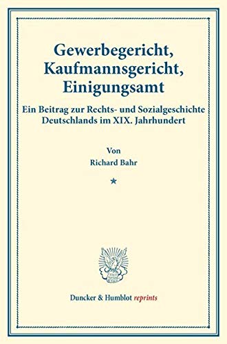 Gewerbegericht, Kaufmannsgericht, Einigungsamt.: Ein Beitrag zur Rechts- und Sozialgeschichte Deutschlands im XIX. Jahrhundert. (Staats- und ... (Duncker & Humblot reprints, Band 23)