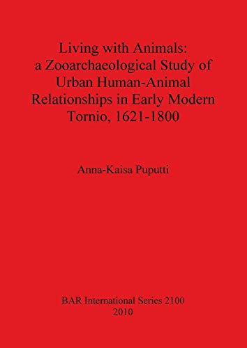 Living with Animals: a Zooarchaeological Study of Urban Human-Animal Relationships in Early Modern Tornio, 1621-1800 (Bar S, Band 2100)