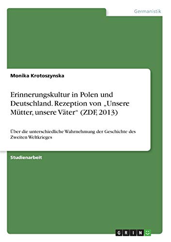 Erinnerungskultur in Polen und Deutschland. Rezeption von ¿Unsere Mütter, unsere Väter¿ (ZDF, 2013): Über die unterschiedliche Wahrnehmung der Geschichte des Zweiten Weltkrieges