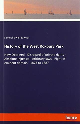 History of the West Roxbury Park: How Obtained - Disregard of private rights - Absolute injustice - Arbitrary laws - Right of eminent domain - 1873 to 1887