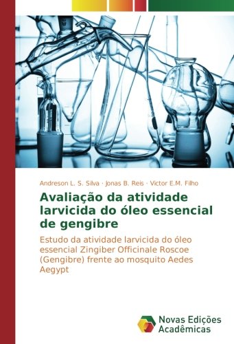 Avaliação da atividade larvicida do óleo essencial de gengibre: Estudo da atividade larvicida do óleo essencial Zingiber Officinale Roscoe (Gengibre) frente ao mosquito Aedes Aegypt